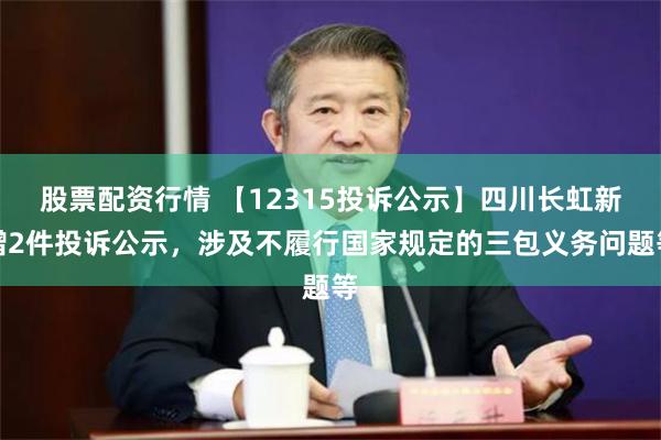 股票配资行情 【12315投诉公示】四川长虹新增2件投诉公示，涉及不履行国家规定的三包义务问题等