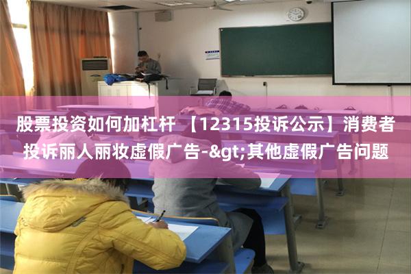 股票投资如何加杠杆 【12315投诉公示】消费者投诉丽人丽妆虚假广告->其他虚假广告问题