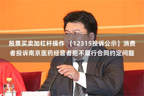 股票买卖加杠杆操作 【12315投诉公示】消费者投诉南京医药经营者拒不履行合同约定问题