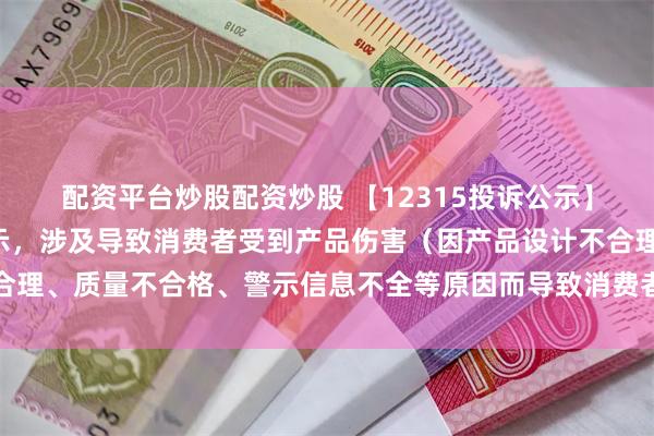 配资平台炒股配资炒股 【12315投诉公示】周生生新增4件投诉公示，涉及导致消费者受到产品伤害（因产品设计不合理、质量不合格、警示信息不全等原因而导致消费者受到产品伤害）问题等