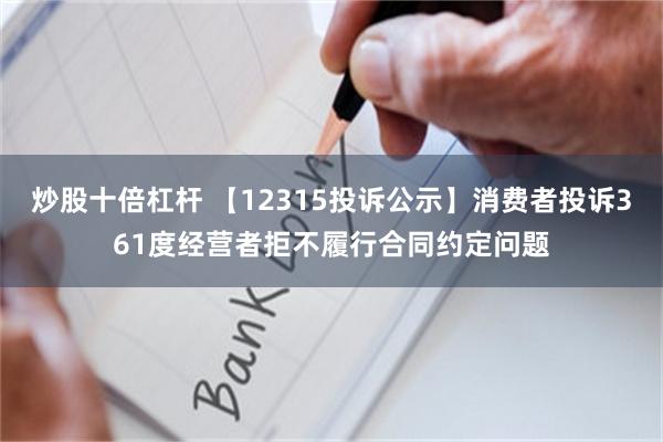 炒股十倍杠杆 【12315投诉公示】消费者投诉361度经营者拒不履行合同约定问题