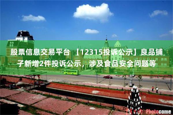 股票信息交易平台 【12315投诉公示】良品铺子新增2件投诉公示，涉及食品安全问题等