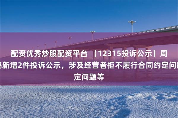 配资优秀炒股配资平台 【12315投诉公示】周黑鸭新增2件投诉公示，涉及经营者拒不履行合同约定问题等