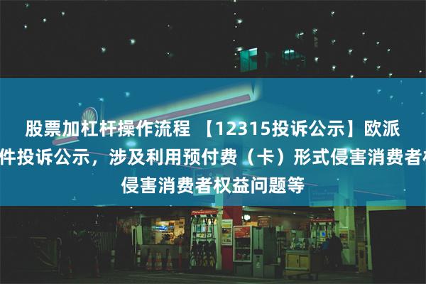 股票加杠杆操作流程 【12315投诉公示】欧派家居新增4件投诉公示，涉及利用预付费（卡）形式侵害消费者权益问题等