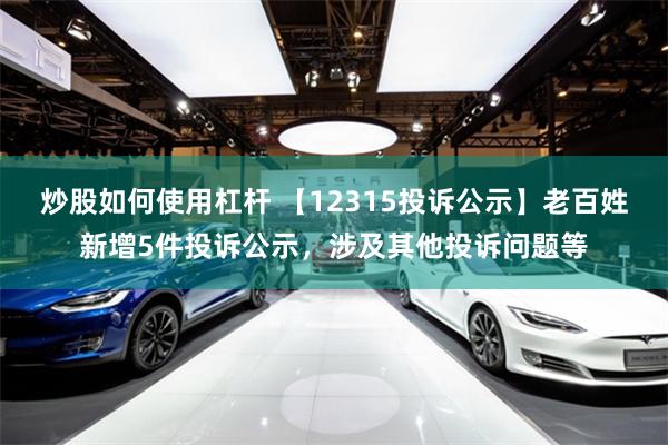 炒股如何使用杠杆 【12315投诉公示】老百姓新增5件投诉公示，涉及其他投诉问题等