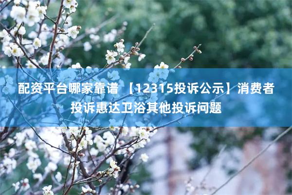 配资平台哪家靠谱 【12315投诉公示】消费者投诉惠达卫浴其他投诉问题