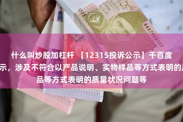 什么叫炒股加杠杆 【12315投诉公示】千百度新增2件投诉公示，涉及不符合以产品说明、实物样品等方式表明的质量状况问题等