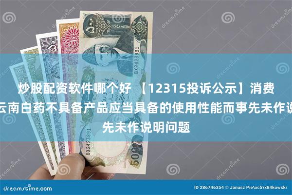 炒股配资软件哪个好 【12315投诉公示】消费者投诉云南白药不具备产品应当具备的使用性能而事先未作说明问题