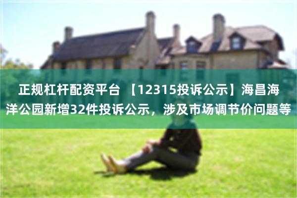 正规杠杆配资平台 【12315投诉公示】海昌海洋公园新增32件投诉公示，涉及市场调节价问题等