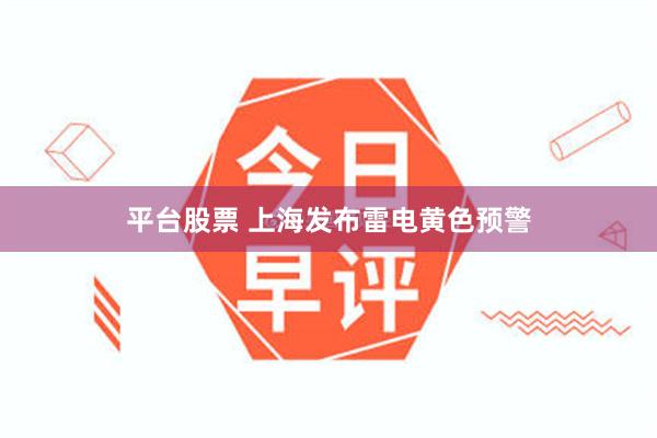 平台股票 上海发布雷电黄色预警