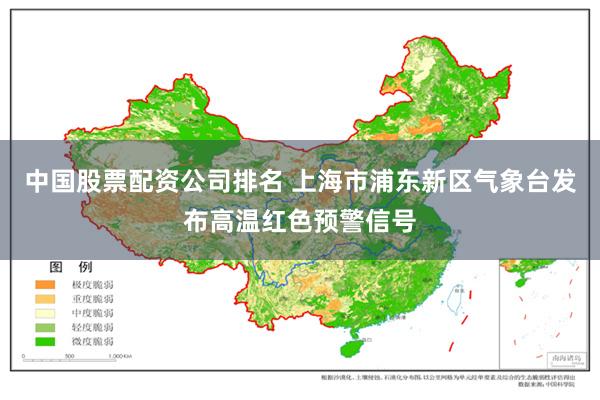 中国股票配资公司排名 上海市浦东新区气象台发布高温红色预警信号