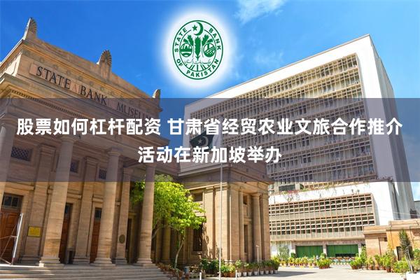 股票如何杠杆配资 甘肃省经贸农业文旅合作推介活动在新加坡举办