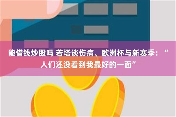 能借钱炒股吗 若塔谈伤病、欧洲杯与新赛季：“人们还没看到我最好的一面”