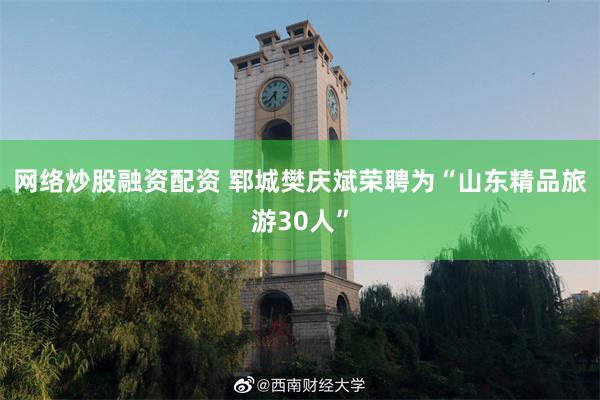 网络炒股融资配资 郓城樊庆斌荣聘为“山东精品旅游30人”