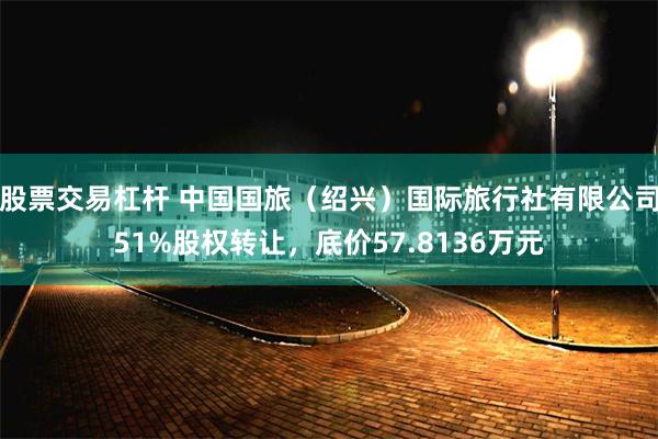 股票交易杠杆 中国国旅（绍兴）国际旅行社有限公司51%股权转让，底价57.8136万元