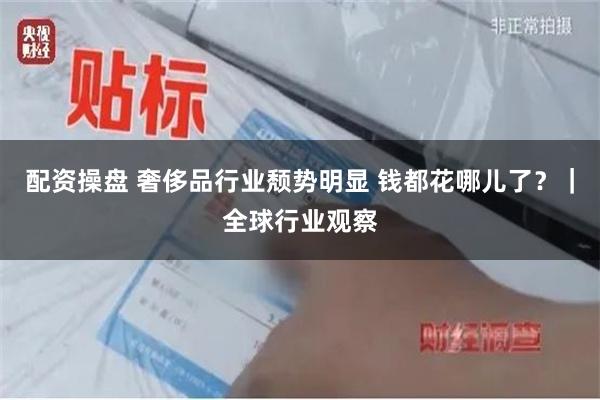 配资操盘 奢侈品行业颓势明显 钱都花哪儿了？｜全球行业观察