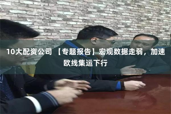 10大配资公司 【专题报告】宏观数据走弱，加速欧线集运下行