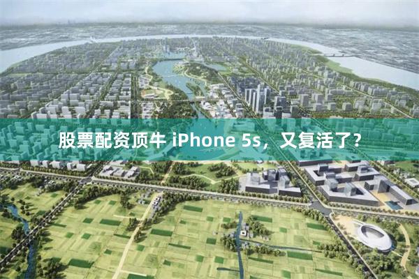 股票配资顶牛 iPhone 5s，又复活了？