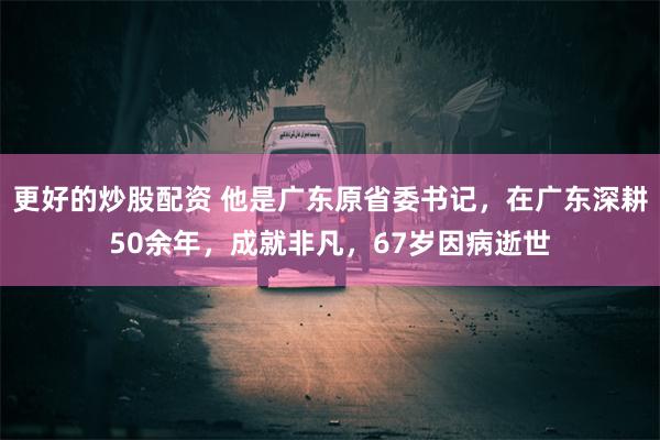 更好的炒股配资 他是广东原省委书记，在广东深耕50余年，成就非凡，67岁因病逝世