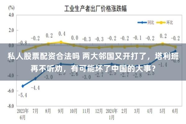 私人股票配资合法吗 两大邻国又开打了，塔利班再不听劝，有可能坏了中国的大事？