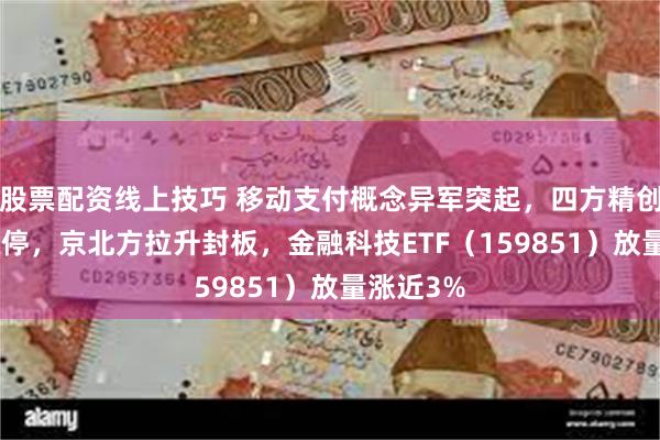 股票配资线上技巧 移动支付概念异军突起，四方精创20CM涨停，京北方拉升封板，金融科技ETF（159851）放量涨近3%