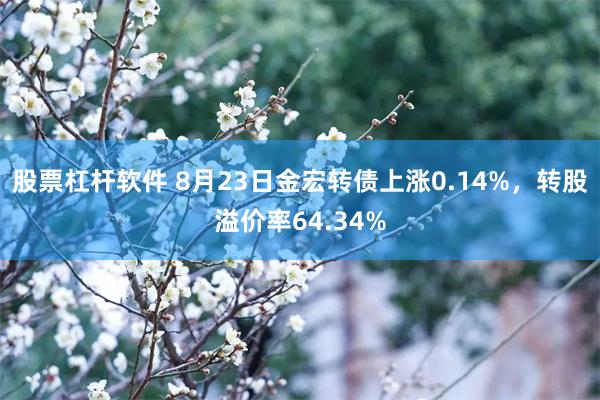 股票杠杆软件 8月23日金宏转债上涨0.14%，转股溢价率64.34%