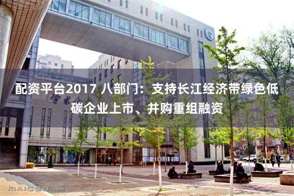 配资平台2017 八部门：支持长江经济带绿色低碳企业上市、并购重组融资