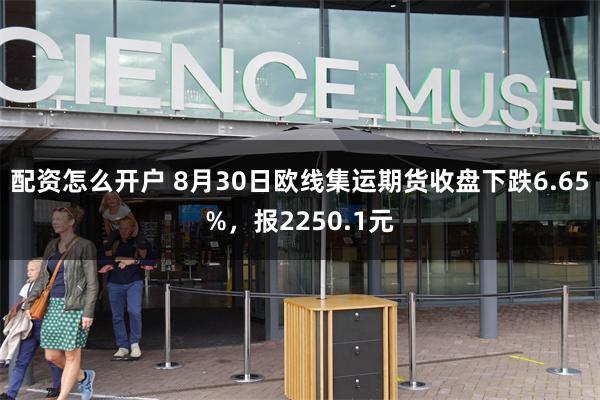 配资怎么开户 8月30日欧线集运期货收盘下跌6.65%，报2250.1元