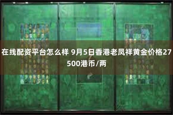 在线配资平台怎么样 9月5日香港老凤祥黄金价格27500港币/两