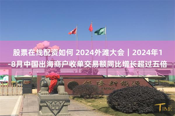 股票在线配资如何 2024外滩大会｜2024年1-8月中国出海商户收单交易额同比增长超过五倍