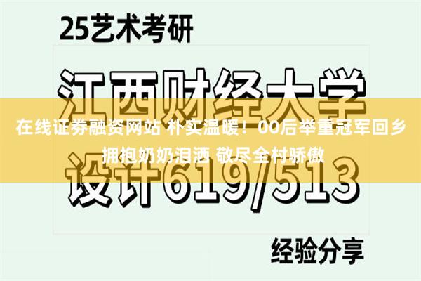 在线证劵融资网站 朴实温暖！00后举重冠军回乡 拥抱奶奶泪洒 敬尽全村骄傲