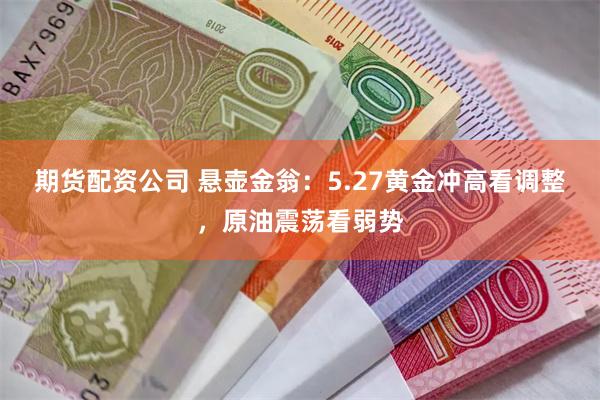 期货配资公司 悬壶金翁：5.27黄金冲高看调整，原油震荡看弱势