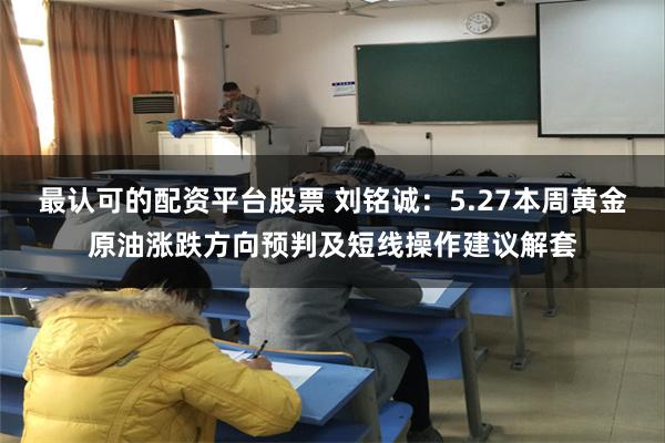 最认可的配资平台股票 刘铭诚：5.27本周黄金原油涨跌方向预判及短线操作建议解套