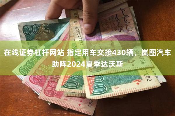 在线证劵杠杆网站 指定用车交接430辆，岚图汽车助阵2024夏季达沃斯