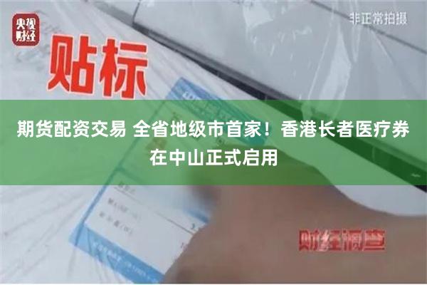 期货配资交易 全省地级市首家！香港长者医疗券在中山正式启用