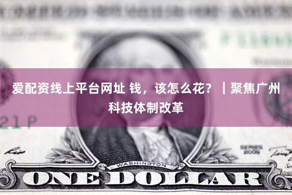 爱配资线上平台网址 钱，该怎么花？｜聚焦广州科技体制改革