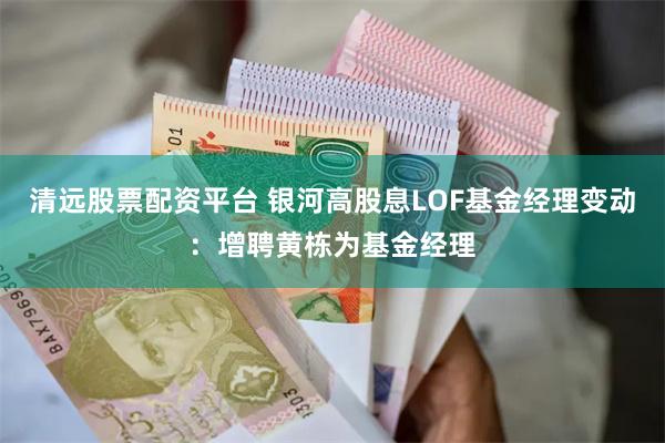 清远股票配资平台 银河高股息LOF基金经理变动：增聘黄栋为基金经理