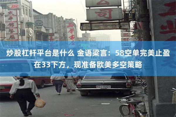 炒股杠杆平台是什么 金语梁言：58空单完美止盈在33下方，现准备欧美多空策略