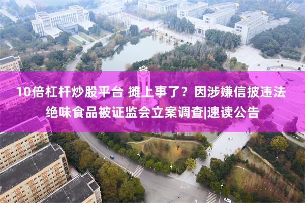 10倍杠杆炒股平台 摊上事了？因涉嫌信披违法 绝味食品被证监会立案调查|速读公告