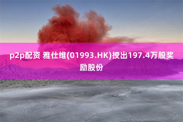 p2p配资 雅仕维(01993.HK)授出197.4万股奖励股份