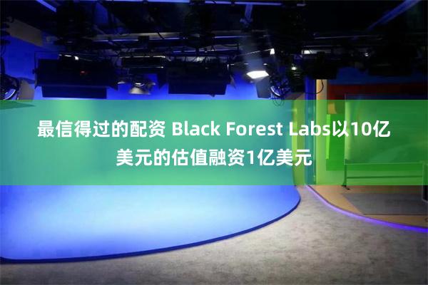 最信得过的配资 Black Forest Labs以10亿美元的估值融资1亿美元