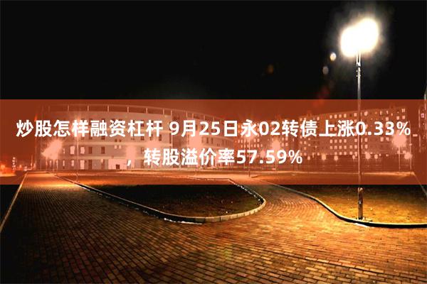 炒股怎样融资杠杆 9月25日永02转债上涨0.33%，转股溢价率57.59%