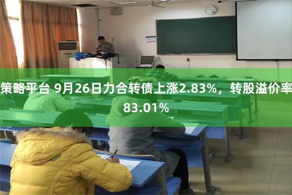 策略平台 9月26日力合转债上涨2.83%，转股溢价率83.01%