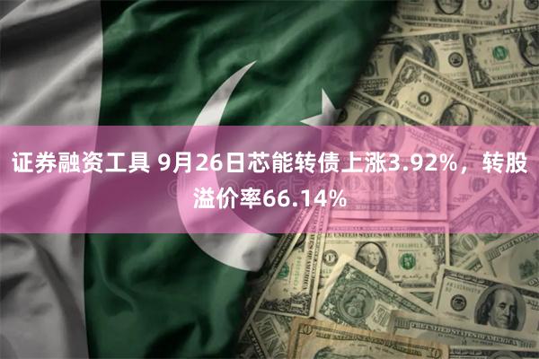 证券融资工具 9月26日芯能转债上涨3.92%，转股溢价率66.14%