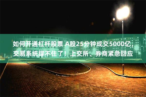 如何开通杠杆股票 A股25分钟成交5000亿，交易系统撑不住了！上交所、券商紧急回应