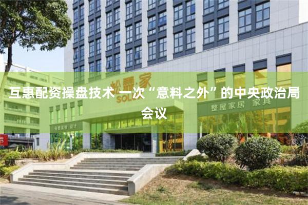 互惠配资操盘技术 一次“意料之外”的中央政治局会议