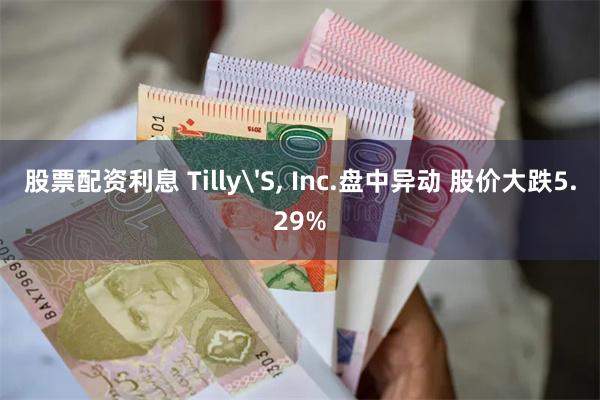 股票配资利息 Tilly'S, Inc.盘中异动 股价大跌5.29%