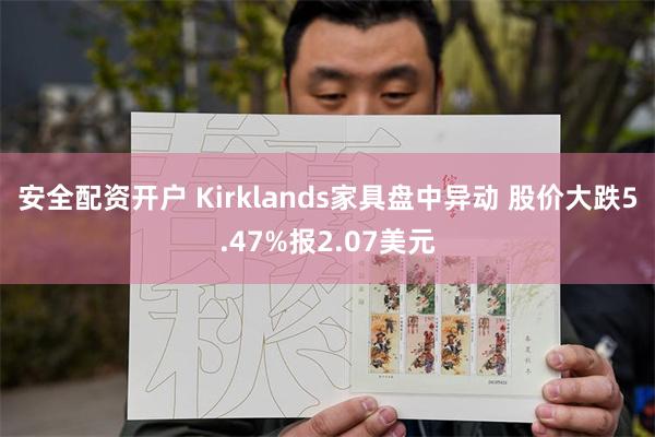 安全配资开户 Kirklands家具盘中异动 股价大跌5.47%报2.07美元