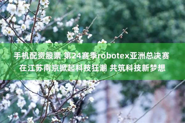 手机配资股票 第24赛季robotex亚洲总决赛 在江苏南京掀起科技狂潮 共筑科技新梦想