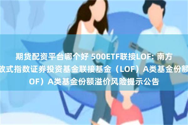 期货配资平台哪个好 500ETF联接LOF: 南方中证500交易型开放式指数证券投资基金联接基金（LOF）A类基金份额溢价风险提示公告